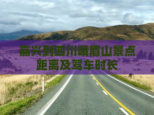 嘉兴到四川峨眉山景点距离及驾车时长 嘉兴到四川峨眉山景点距离及驾车时长