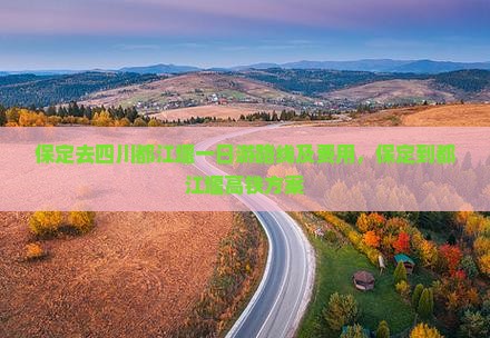 保定去四川都江堰一日游路线及费用，保定到都江堰高铁方案
