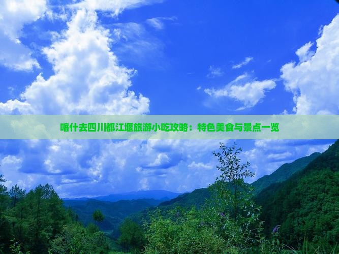 喀什去四川都江堰旅游小吃攻略：特色美食与景点一览