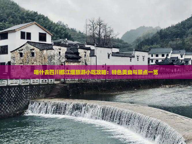 喀什去四川都江堰旅游小吃攻略：特色美食与景点一览