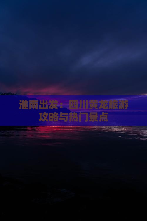淮南出发：四川黄龙旅游攻略与热门景点