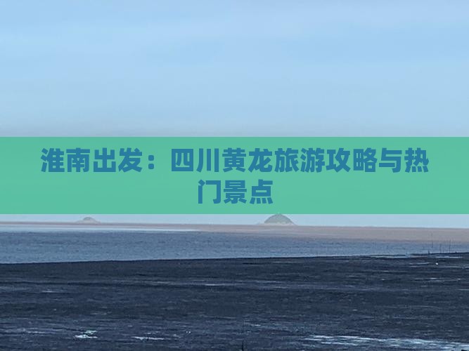 淮南出发：四川黄龙旅游攻略与热门景点