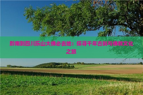 黔南到四川乐山大佛必去地：探寻千年古刹与佛教文化之旅
