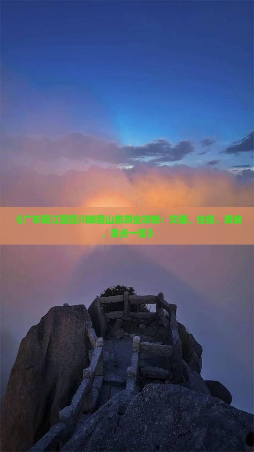 《广东阳江至四川峨眉山旅游全攻略：交通、住宿、美食、景点一览》