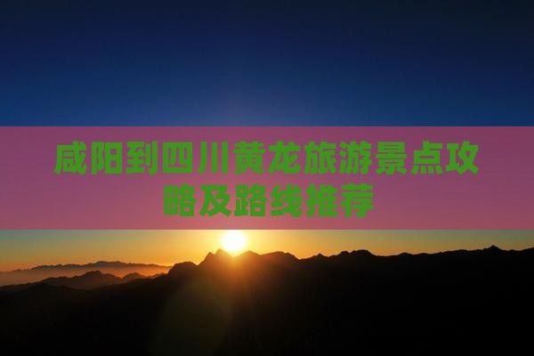 咸阳到四川黄龙旅游景点攻略及路线推荐