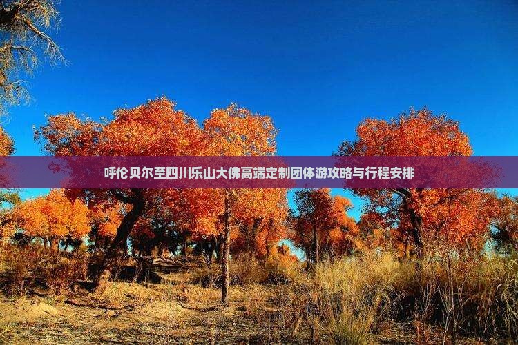 呼伦贝尔至四川乐山大佛高端定制团体游攻略与行程安排