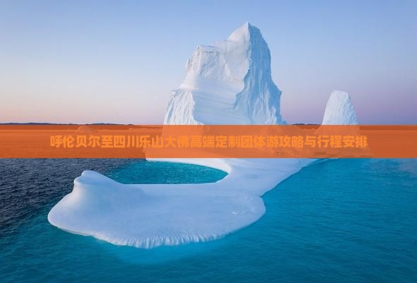 呼伦贝尔至四川乐山大佛高端定制团体游攻略与行程安排