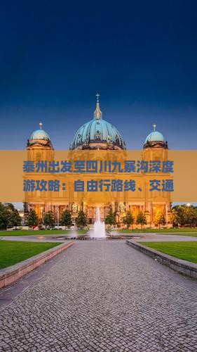泰州出发至四川九寨沟深度游攻略：自由行路线、交通方式与必体验景点全解析
