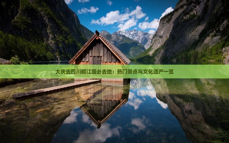 大庆去四川都江堰必去地：热门景点与文化遗产一览