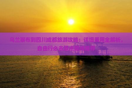 乌兰察布到四川成都旅游攻略：详细费用全解析，自由行必去景点路线推荐