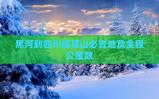 黑河到四川峨眉山必去地及全程公里数