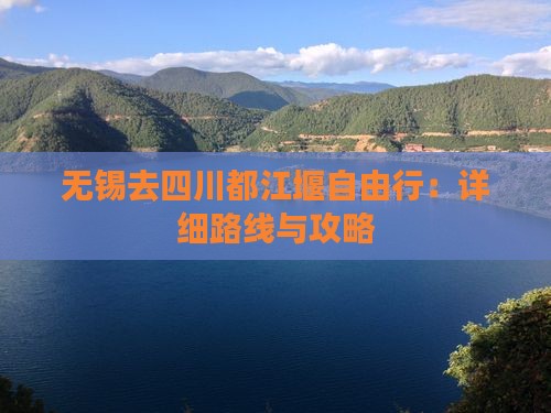 无锡去四川都江堰自由行：详细路线与攻略