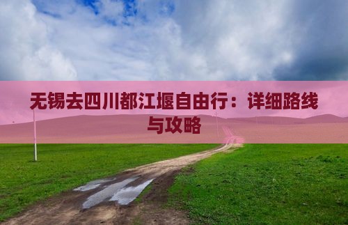 无锡去四川都江堰自由行：详细路线与攻略