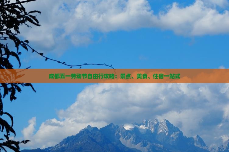 成都五一劳动节自由行攻略：景点、美食、住宿一站式