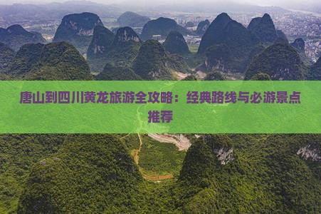 唐山到四川黄龙旅游全攻略：经典路线与必游景点推荐