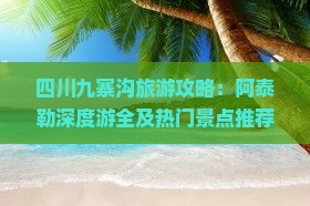 四川九寨沟旅游攻略：阿泰勒深度游全及热门景点推荐