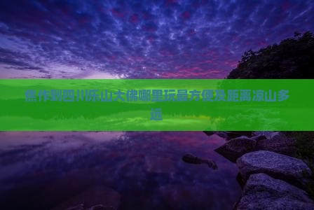 焦作到四川乐山大佛哪里玩最方便及距离凉山多远