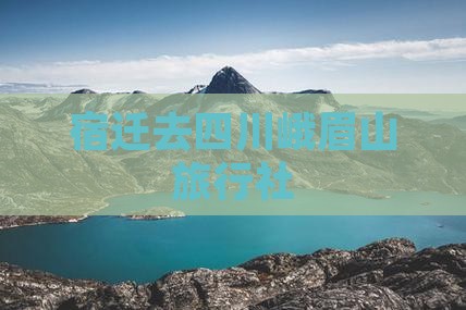 宿迁去四川峨眉山旅行社