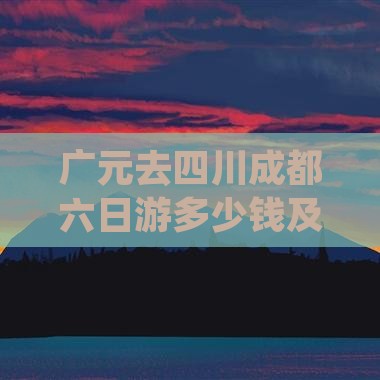 广元去四川成都六日游