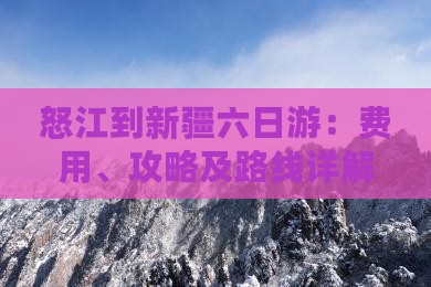 怒江到新疆六日游：费用、攻略及路线详解