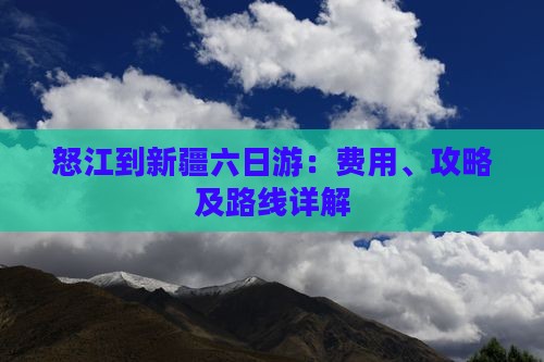 怒江到新疆六日游：费用、攻略及路线详解