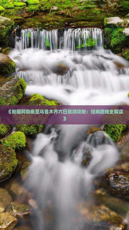 《新疆阿勒泰至乌鲁木齐六日旅游攻略：经典路线全解读》