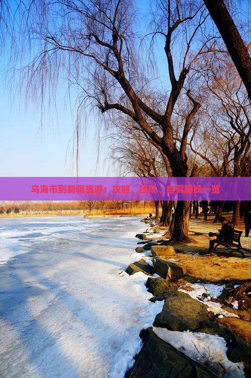 乌海市到新疆旅游：攻略、团队、自驾路线一览