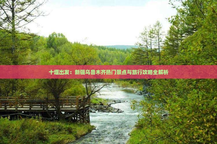 十堰出发：新疆乌鲁木齐热门景点与旅行攻略全解析