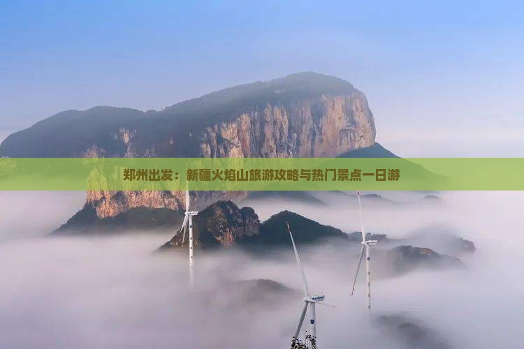 郑州出发：新疆火焰山旅游攻略与热门景点一日游