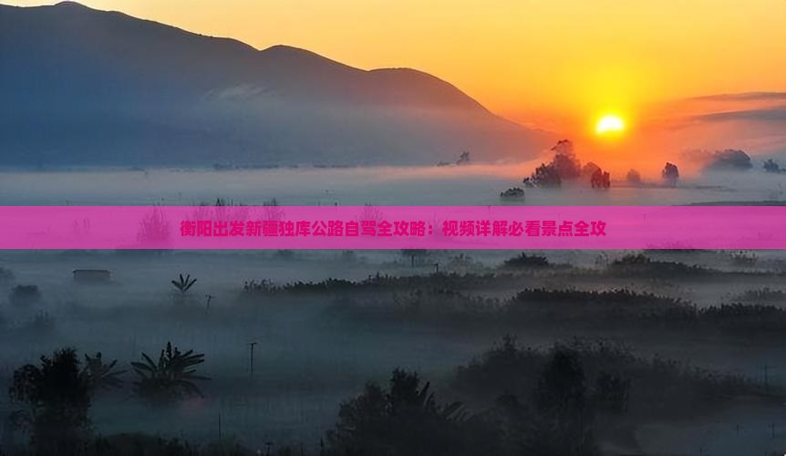 衡阳出发新疆独库公路自驾全攻略：视频详解必看景点全攻