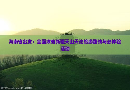 海南省出发：全面攻略新疆天山天池旅游路线与必体验活动
