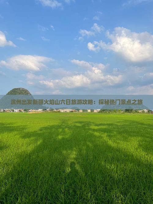 滨州出发新疆火焰山六日旅游攻略：探秘热门景点之旅