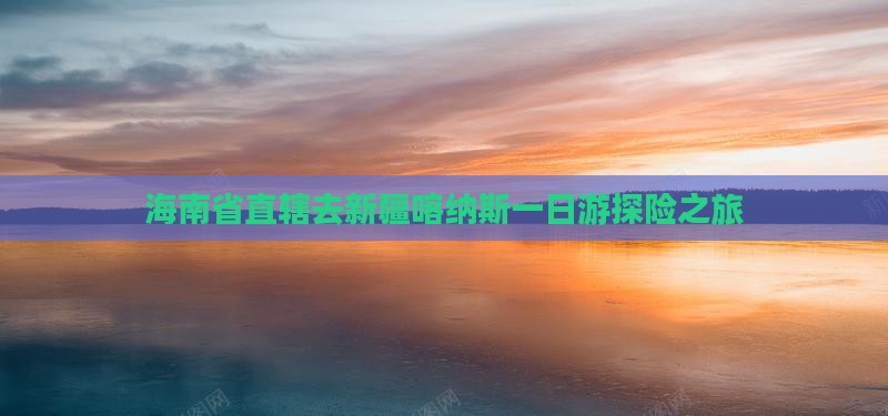 海南省直辖去新疆喀纳斯一日游探险之旅