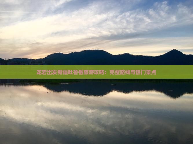 龙岩出发新疆吐鲁番旅游攻略：完整路线与热门景点