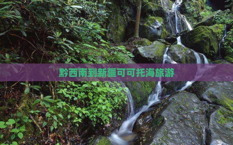 黔西南到新疆可可托海旅游