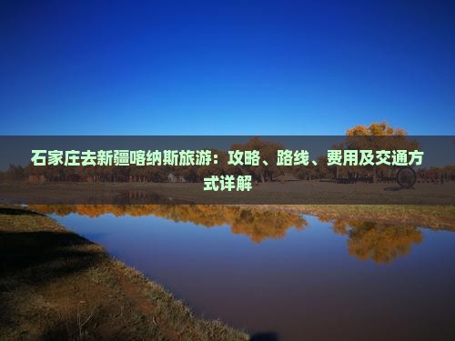 石家庄去新疆喀纳斯旅游：攻略、路线、费用及交通方式详解
