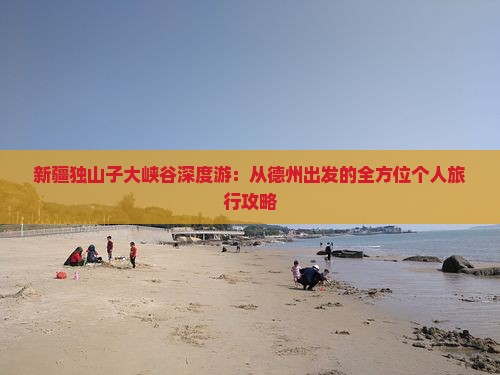 新疆独山子大峡谷深度游：从德州出发的全方位个人旅行攻略