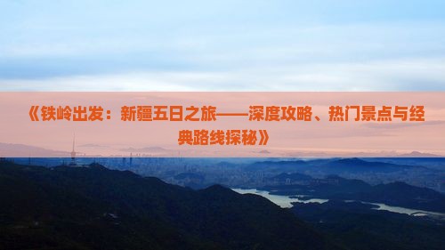 《铁岭出发：新疆五日之旅——深度攻略、热门景点与经典路线探秘》