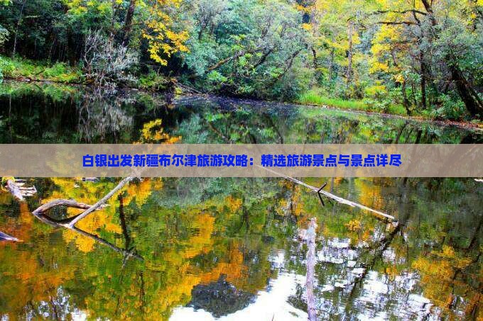 白银出发新疆布尔津旅游攻略：精选旅游景点与景点详尽