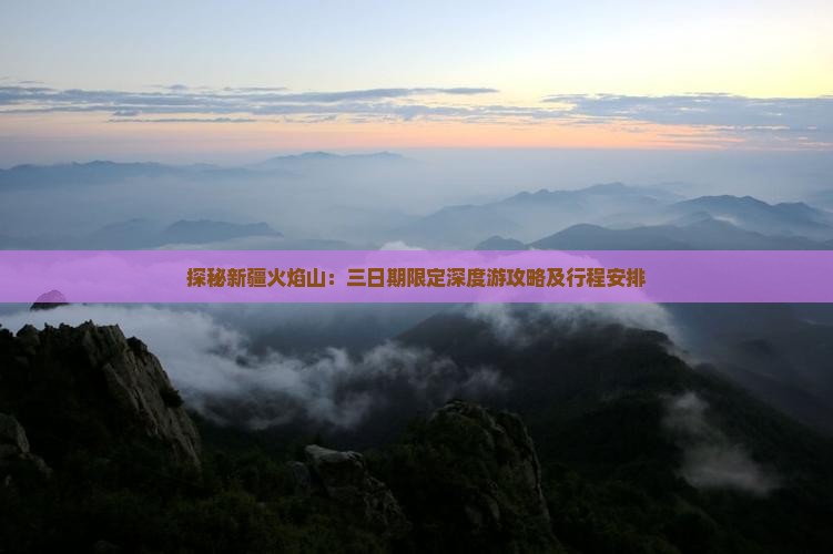 探秘新疆火焰山：三日期限定深度游攻略及行程安排