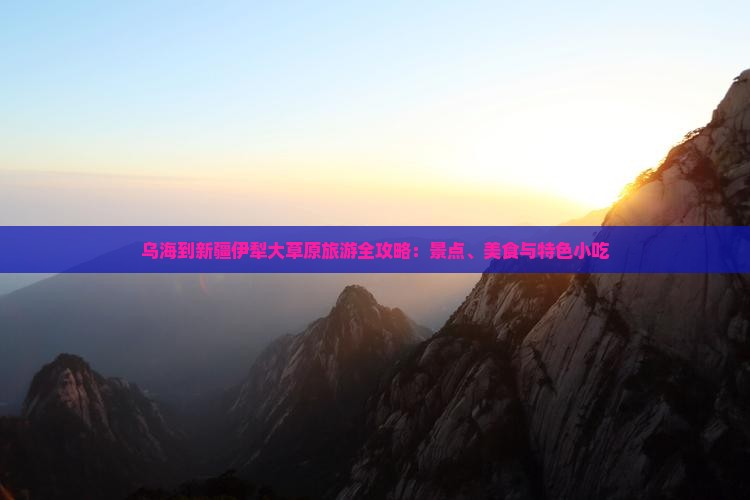乌海到新疆伊犁大草原旅游全攻略：景点、美食与特色小吃