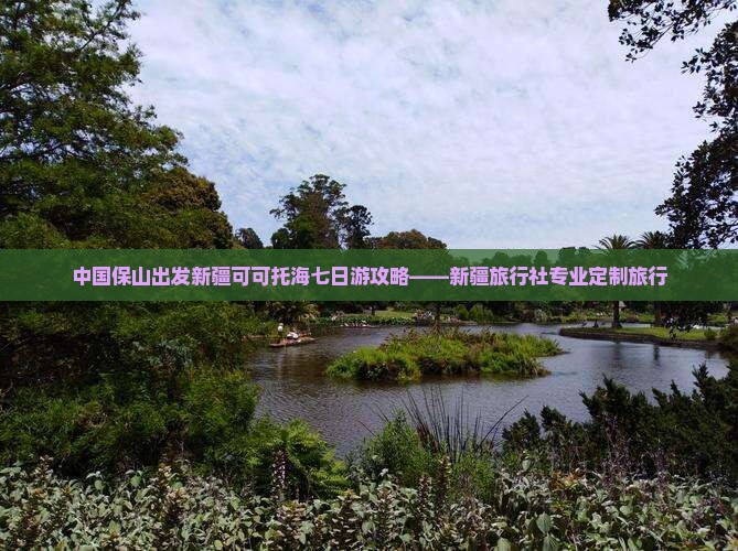 中国保山出发新疆可可托海七日游攻略——新疆旅行社专业定制旅行