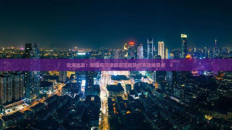 北海出发：新疆布尔津旅游攻略及经典路线景点