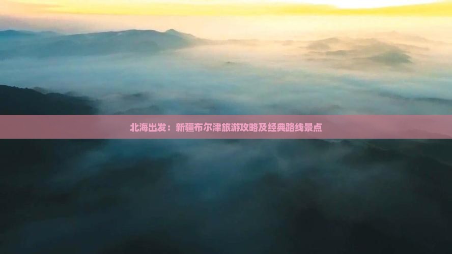 北海出发：新疆布尔津旅游攻略及经典路线景点