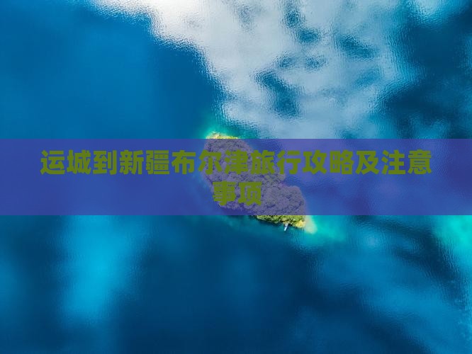 运城到新疆布尔津旅行攻略及注意事项