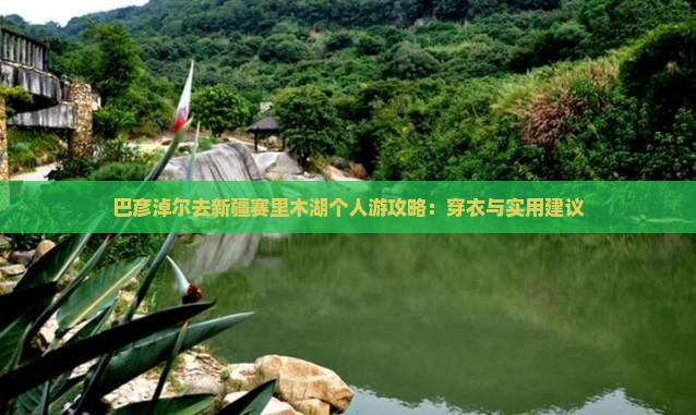 巴彦淖尔去新疆赛里木湖个人游攻略：穿衣与实用建议