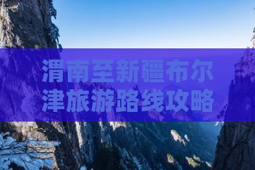 渭南至新疆布尔津旅游路线攻略