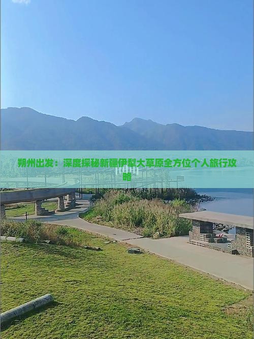 朔州出发：深度探秘新疆伊犁大草原全方位个人旅行攻略