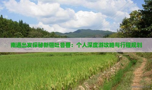 南通出发探秘新疆吐鲁番：个人深度游攻略与行程规划