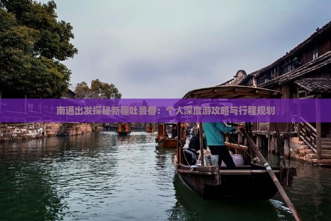 南通出发探秘新疆吐鲁番：个人深度游攻略与行程规划